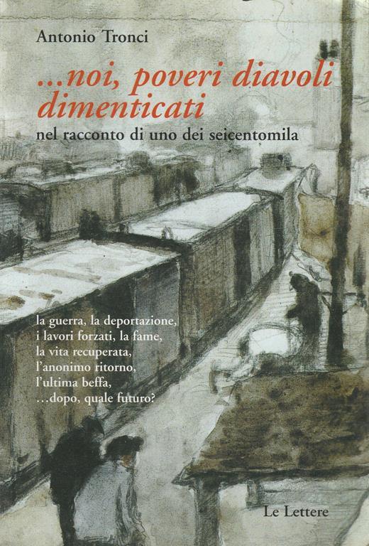 ... Noi, poveri diavoli dimenticati nel racconto di uno dei seicentomila : la guerra, la deportazione i lavori forzati, la fame, la vita recuperata l'anonimo ritorno, l'ultima beffa : ...dopo, quale futuro? - Antonio Tronci - copertina