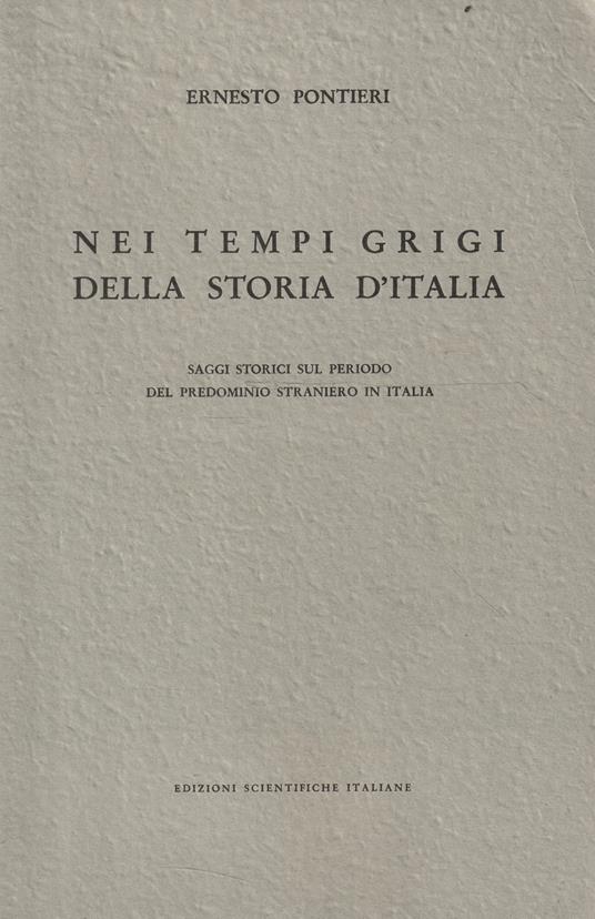 Nei tempi grigi della storia d'Italia. Saggi storici sul periodo del predominio straniero in Italia - Ernesto Pontieri - copertina