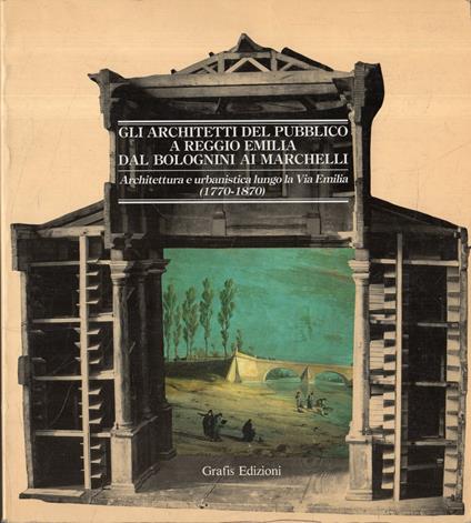 Gli Architetti del Pubblico a Reggio Emilia dal Bolognini al Marchelli. Architettura e urbanistica lungo la Via Emilia (1770-1870) - Marinella Pigozzi - copertina