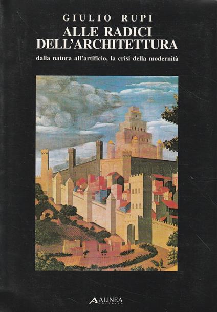 Alle radici dell'architettura : dalla natura all'artificio, la crisi della modernità - Giulio Rupi - copertina