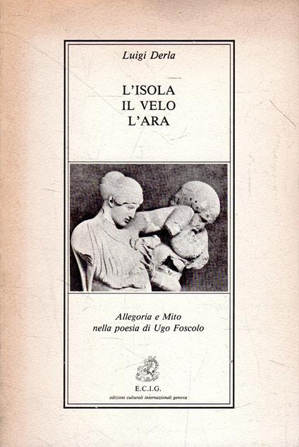 L' isola, il velo, l'ara : allegoria e mito nella poesia di Ugo Foscolo - Luigi Derla - copertina