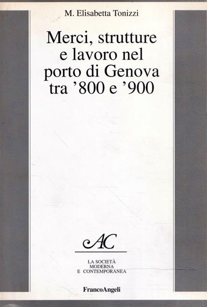 Merci, strutture e lavoro nel porto di Genova tra '800 e '900 - M. Elisabetta Tonizzi - copertina