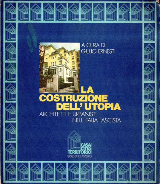 La costruzione dell'utopia : architetti e urbanisti nell'Italia fascista - Giulio Ernesti - copertina