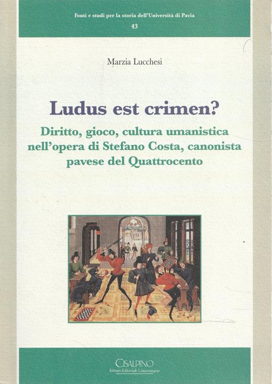 Ludus est crimen? : diritto, gioco, cultura umanistica nell'opera di Stefano Costa, canonista pavese del Quattrocento - Marzia Lucchesi - copertina