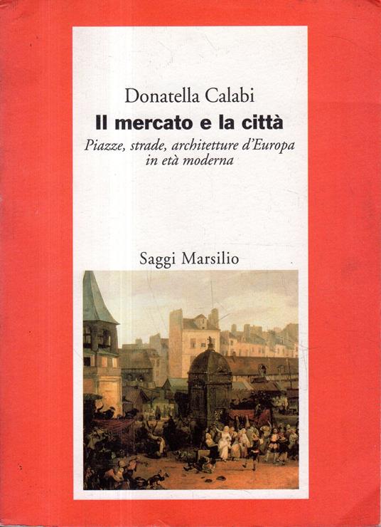 Il mercato e la città : piazze, strade, architetture d'Europa in età moderna - Donatella Calabi - copertina