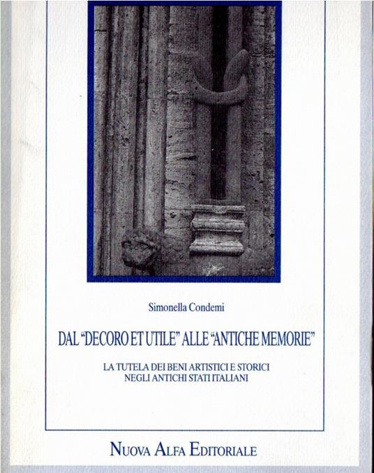 Dal "Decoro et utile" alle "Antiche memorie" : La tutela dei beni artistici e storici negli antichi stati italiani - Simonella Condemi - copertina