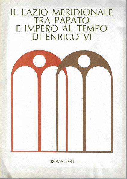 Il Lazio meridionale tra papato e impero al tempo di Enrico VI. Atti del convegno internazionale. Fiuggi, Guarcino, Montecassino, 7-10 giugno 1986 - copertina