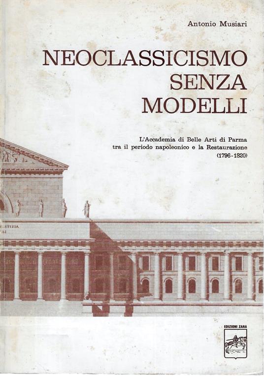 Neoclassicismo senza modelli. L' Accademia di Belle Arti di Parma tra il periodo napoleonico e la Restaurazione (1796-1820) - Antonio Musiari,Antonio Muscari - copertina