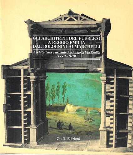 Gli architetti del pubblico a Reggio Emilia dal Bolognini ai Marchelli. Architettura e urbanistica lungo la Via Emilia (1770-1870) - Marinella Pigozzi - copertina