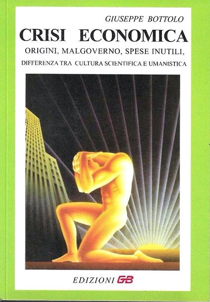 Crisi economica. Origini, malgoverno, spese inutili, differenza tra cultura scientifica e umanistica - copertina