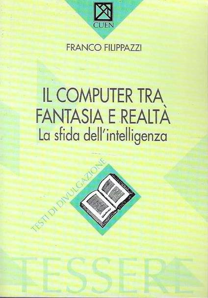 Il computer tra fantasia e realtà. La sfida dell'intelligenza - Franco Filippazzi - copertina