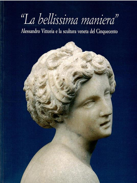 bellissima maniera: Alessandro Vittoria e la scultura veneta del Cinquecento - Andrea Bacchi - copertina