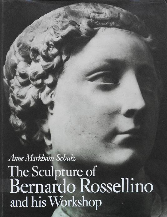 The Sculpture of Bernardo Rossellino and His Workshop - Anne Markham Schulz - copertina