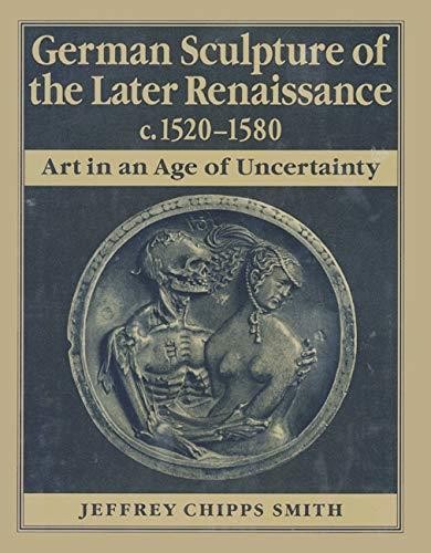 German Sculpture of the Later Renaissance C. 1520-1580: Art in an Age of Uncertainty - Jeffrey Chipps Smith - copertina