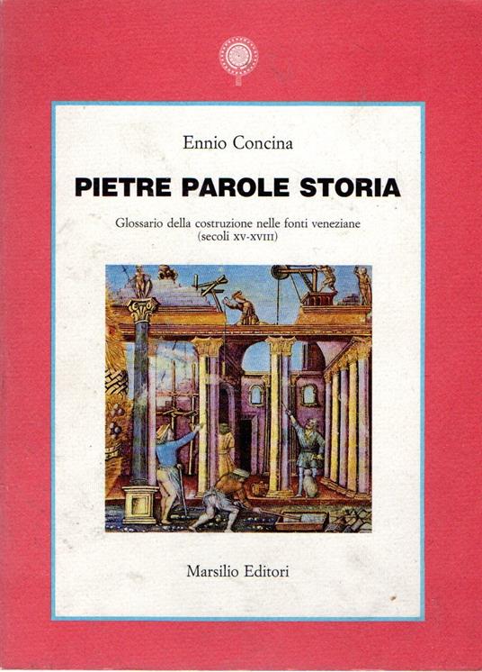 Pietre parole storia : Glossario della costruizione nelle fonti veneziane (secoli XV-XVIII) - Ennio Concina - copertina