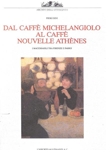 Dal Caffè Michelangiolo al Caffè Nouvelle Athènes. I Macchiaioli tra Firenze e Parigi - Piero Dini - copertina