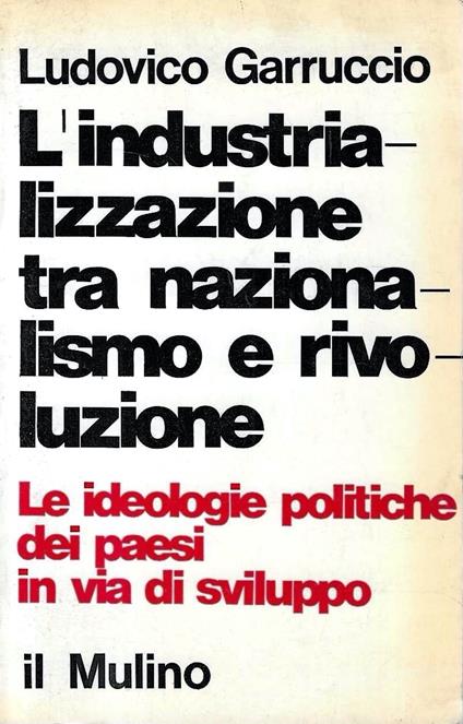 L' industrializzazione tra nazionalismo e rivoluzione. Le ideologie politiche dei paesi in via di sviluppo - Ludovico Garruccio - copertina