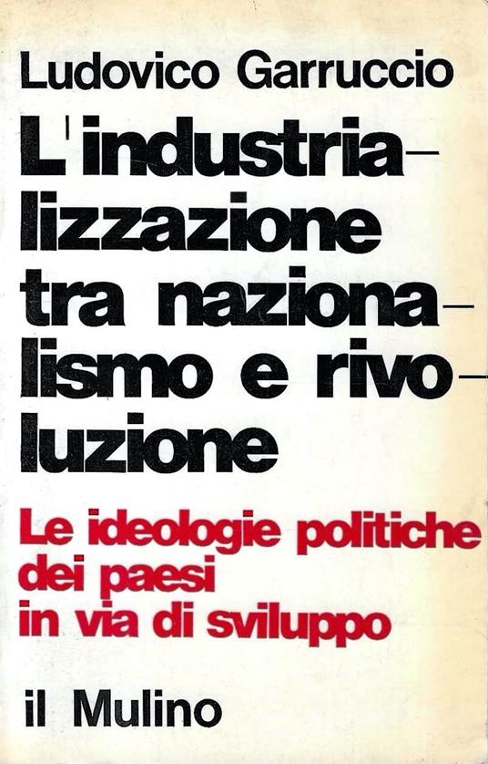 L' industrializzazione tra nazionalismo e rivoluzione. Le ideologie politiche dei paesi in via di sviluppo - Ludovico Garruccio - copertina