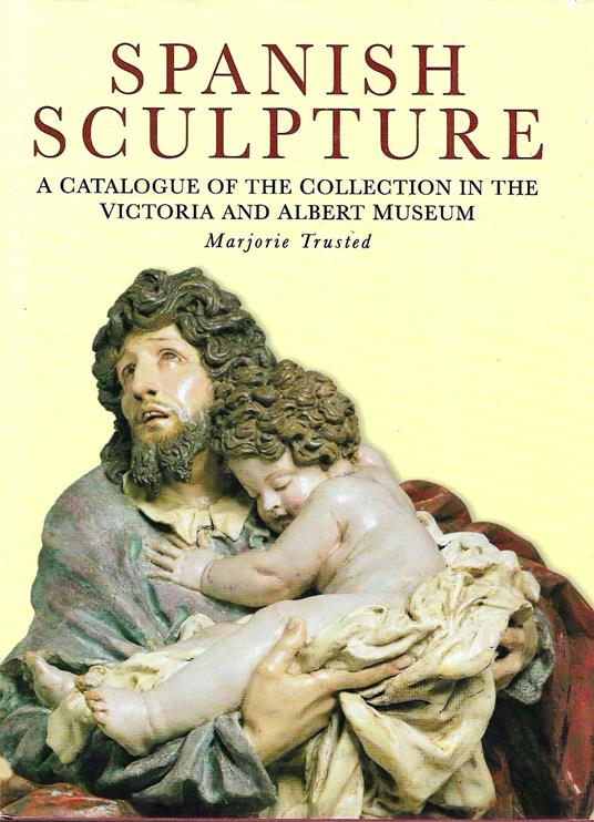 Spanish Sculpture: Catalogue of the Post-Medieval Spanish Sculpture in Wood, Terracotta, Alabaster, Marble, Stone, Lead and Jet in the Victoria and ... Sculpture in the Victoria and Albert Museum - Marjorie Trusted - copertina