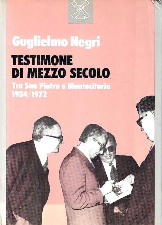 Testimone di mezzo secolo. Tra San Pietro e Montecitorio (1934-1972) - Guglielmo Negri - copertina