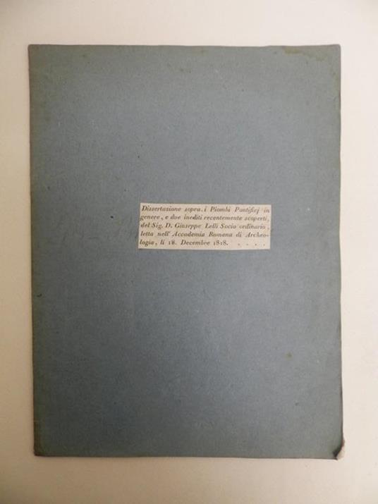 Dissertazione sopra i piombi pontifici in genere e due inediti recentemente scoperti dal signor D. Giuseppe Lelli socio ordinario. Letta nell'Accademia Romana di archeologia li 18 decembre 1818 - Giuseppe Lelli - copertina