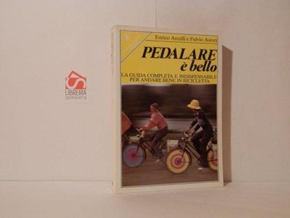 Pedalare è bello. La guida completa e indispensabile per andare bene in bicicletta - Enrico Arcelli - copertina