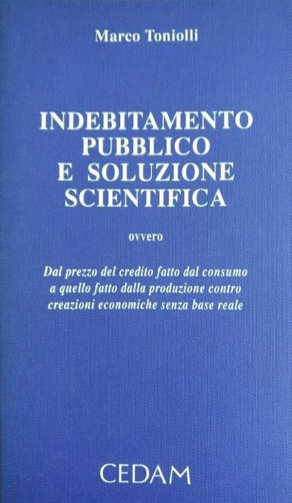 Indebitamento Pubblico E Soluzione Scientifica, Ovvero Dal Prezzo Del Credito Fatto Dalla Produzione Contro Creazioni Economiche Senza Base Reale - copertina