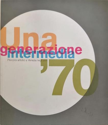 Una Generazione Intermedia, Percorsi Artistici A Venezia Negli Anni '70 - copertina