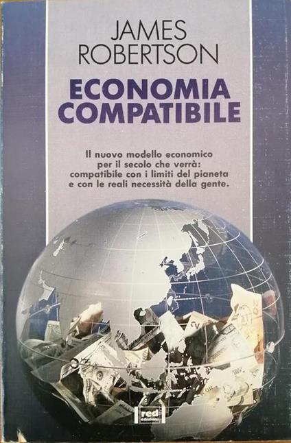 Economia Compatible. Il Nuovo Modello Economico Per Il Secolo Che Verrà: Compatibile Con I Limiti Del Pianeta E Con Le Reali Necessità Della Gente - James Robertson - copertina