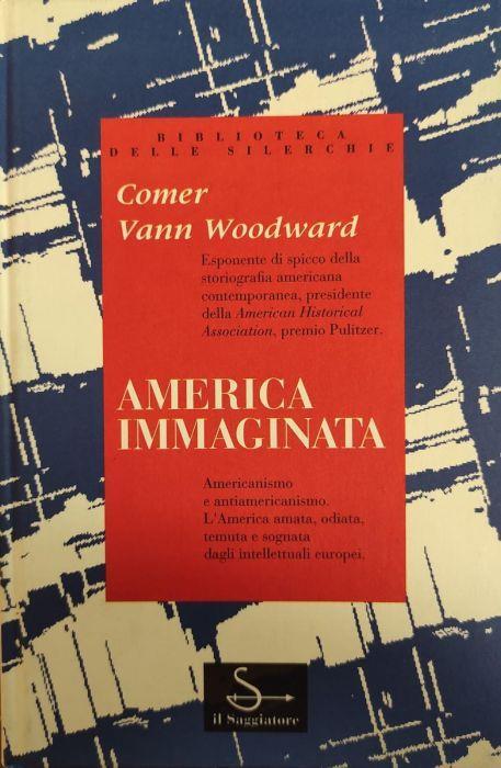 America Immaginata. Americanismo E Antiamericanismo. L'America Amata, Odiata, Temuta E Sognata Dagli Intellettuali Europei - Comer Vann Woodward - copertina