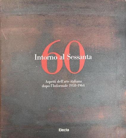 Intorno Al Sessanta. Aspetti Dell'Arte Italiana Dopo L'Informale 1958-1964 - Claudio Spadoni - copertina