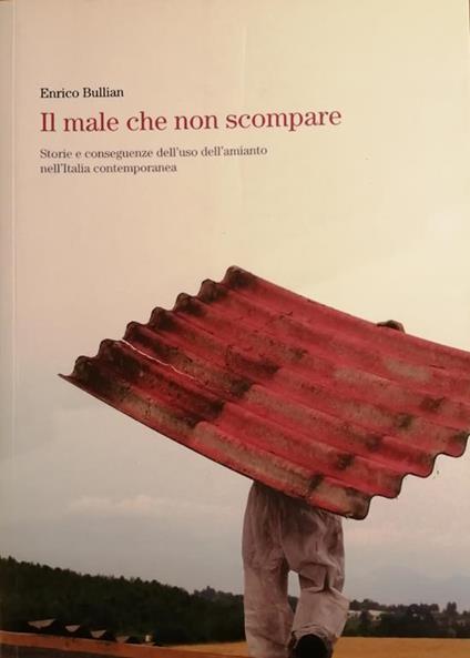 Il Male Che Non Scompare. Storie E Conseguenze Dell'Uso Dell'Amianto Nell'Italia Contemporanea Di: Bullian Enrico - copertina