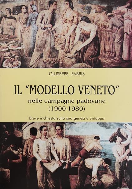 Il Modello Veneto. Nelle Campagne Padovane (1900 - 1980). Breve Inchiesta Sulla Sua Genesi E Sviluppo - Giuseppe Fabris - copertina