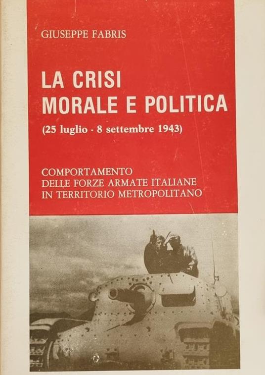 La Crisi Morale E Politica (25 Luglio - 8 Settembre 1943). Comportamento Delle Forze Armate Italiane In Territorio Metropolitano - Giuseppe Fabris - copertina