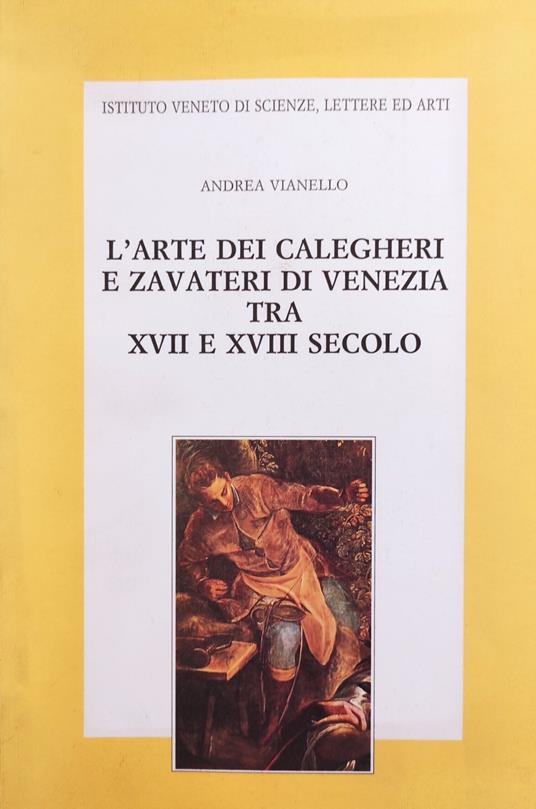 L' Arte Dei Calegheri E Zavateri Di Venezia Tra Xvii E Xviii Secolo - Andrea Vianello - copertina