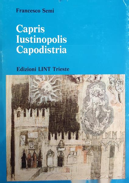 Capris Iustinopolis Capodistria. La Storia, La Cultura E L'Arte - Francesco Semi - copertina