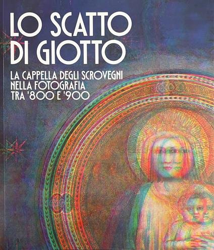 Lo Scatto Di Giotto. La Cappella Degli Scrovegni Nella Fotografia Tra '800 E '900 - copertina