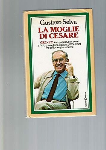 La Moglie Di Cesare. Gr2-p2: I Retroscena, Con Nomi E Fatti, Di Una Storia Italiana (1975-1982) Fra Politica E Giornalismo - Gustavo Selva - copertina
