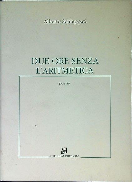 Due ore senza l'aritmetica : poesie - Alberto Schieppati - copertina