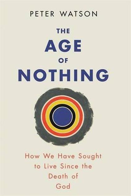 The Age of Nothing: How We Have Sought To Live Since The Death of God - Peter Watson - copertina