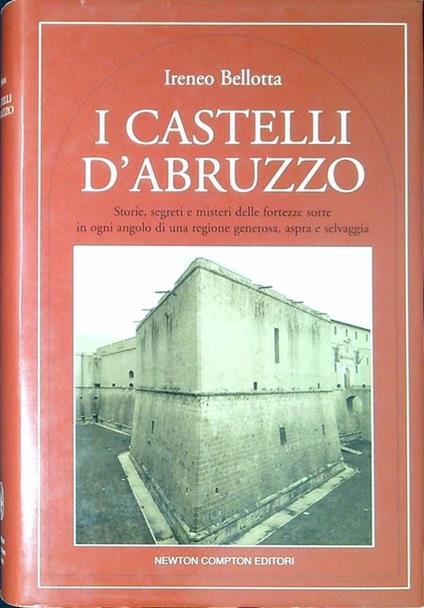 I castelli d'Abruzzo : storie, segreti e misteri delle fortezze sorte in ogni angolo di una regione generosa, aspra e selvaggia - Ireneo Bellotta - copertina