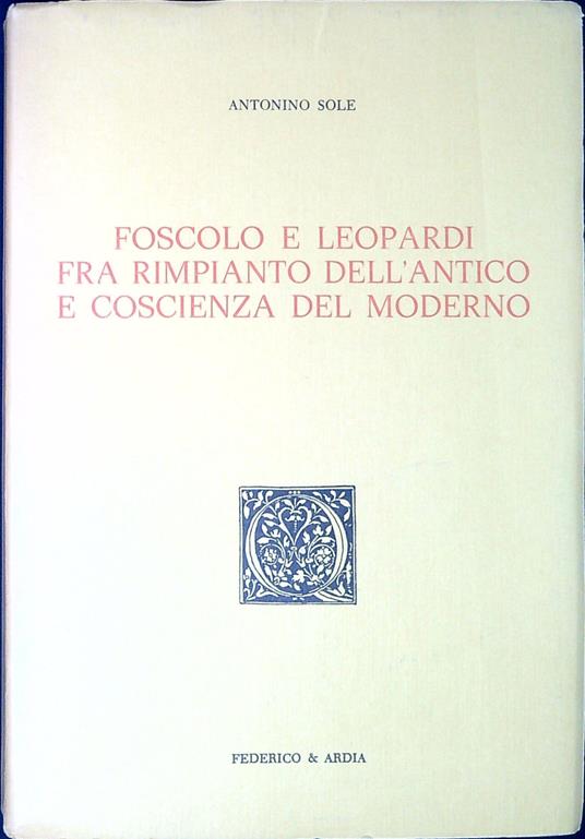 Foscolo e Leopardi fra rimpianto dell'antico e coscienza del moderno - Antonino Sole - copertina