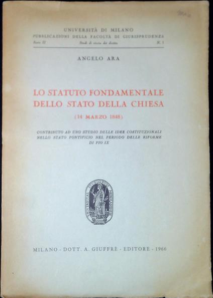 Lo statuto fondamentale dello Stato della Chiesa : 14 marzo 1848 : contributo ad uno studio delle idee costituzionali nello stato pontificio nel periodo delle riforme di Pio 9 - Angelo Ara - copertina