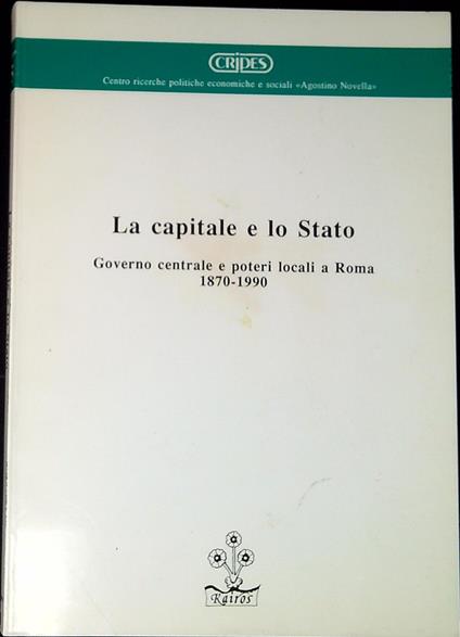 La capitale e lo Stato : governo centrale e poteri locali a Roma, 1870-1990 - copertina