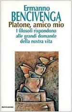 Platone, amico mio. I filosofi rispondono alle grandi domande della nostra vita