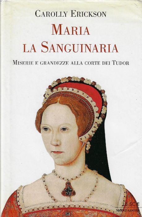 Maria la sanguinaria : miserie e grandezze alla corte dei Tudor - Carolly Erickson - copertina