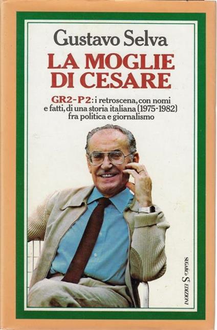 La moglie di Cesare : GR2-P2: i retroscena, con nomi e fatti, di una storia italiana (1975-1982) fra politica e giornalismo - Gustavo Selva - copertina