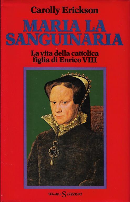 Maria la sanguinaria. La vita della cattolica figlia di Enrico VIII - Carolly Erickson - copertina