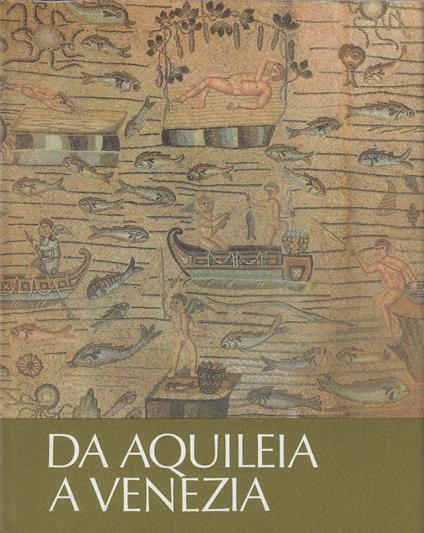 Da Aquileia a Venezia : una mediazione tra l'Europa e l'Oriente dal II secolo a. C. al VI secolo d. C - Bruna Forlati Tamaro - copertina