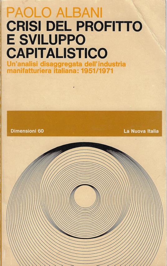 Crisi del profitto e sviluppo capitalistico : un'analisi disaggregata dell'industria manifatturiera italiana, 1951-1971 - Paolo Albani,Paolo Albani - copertina